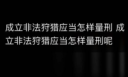 成立非法狩猎应当怎样量刑 成立非法狩猎应当怎样量刑呢