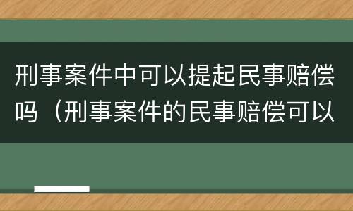 刑事案件中可以提起民事赔偿吗（刑事案件的民事赔偿可以单独起诉吗）