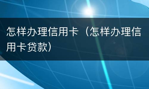 怎样办理信用卡（怎样办理信用卡贷款）
