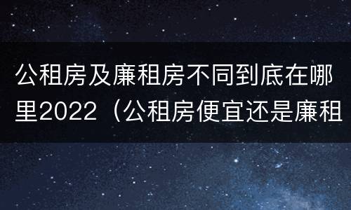 公租房及廉租房不同到底在哪里2022（公租房便宜还是廉租房便宜?）