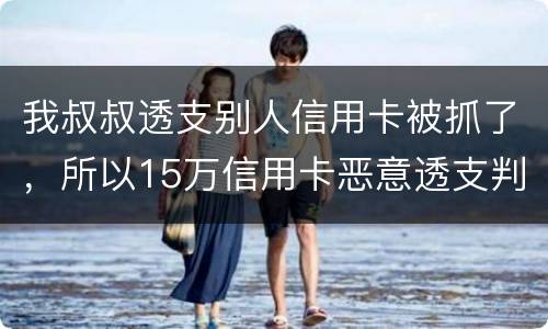 我叔叔透支别人信用卡被抓了，所以15万信用卡恶意透支判几年