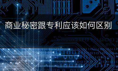 商业秘密跟专利应该如何区别