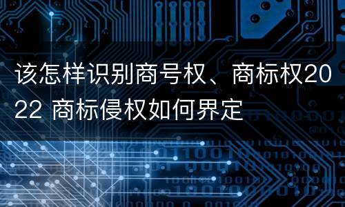 该怎样识别商号权、商标权2022 商标侵权如何界定