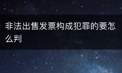 非法出售发票构成犯罪的要怎么判