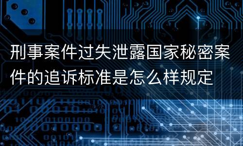 刑事案件过失泄露国家秘密案件的追诉标准是怎么样规定
