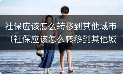 社保应该怎么转移到其他城市（社保应该怎么转移到其他城市呢）