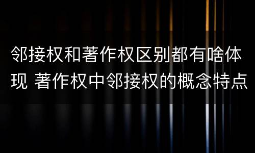 邻接权和著作权区别都有啥体现 著作权中邻接权的概念特点