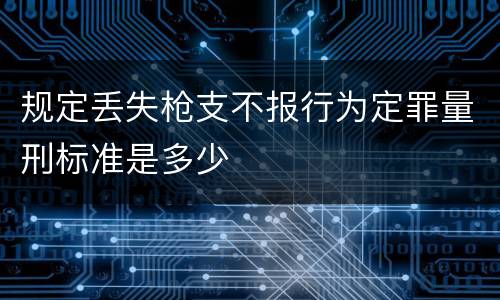 规定丢失枪支不报行为定罪量刑标准是多少