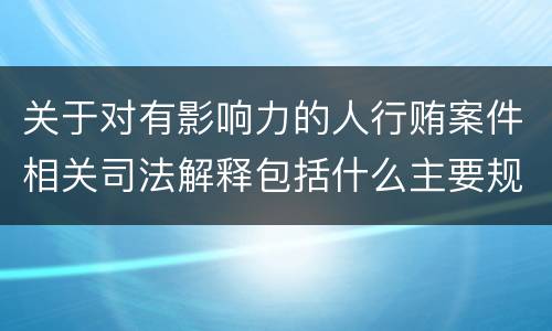 关于对有影响力的人行贿案件相关司法解释包括什么主要规定