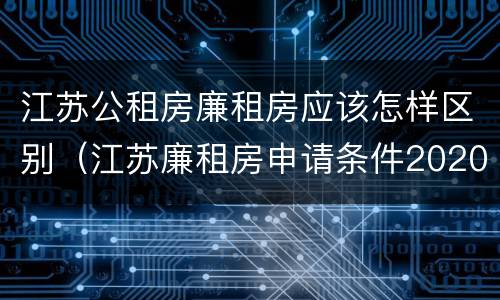 江苏公租房廉租房应该怎样区别（江苏廉租房申请条件2020）