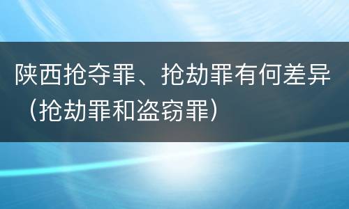陕西抢夺罪、抢劫罪有何差异（抢劫罪和盗窃罪）