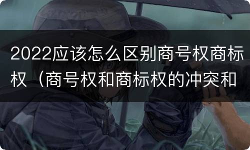 2022应该怎么区别商号权商标权（商号权和商标权的冲突和解决）