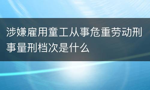 涉嫌雇用童工从事危重劳动刑事量刑档次是什么