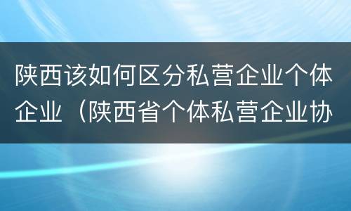 陕西该如何区分私营企业个体企业（陕西省个体私营企业协会）