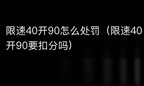 限速40开90怎么处罚（限速40开90要扣分吗）