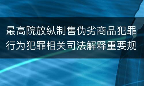 最高院放纵制售伪劣商品犯罪行为犯罪相关司法解释重要规定都有哪些