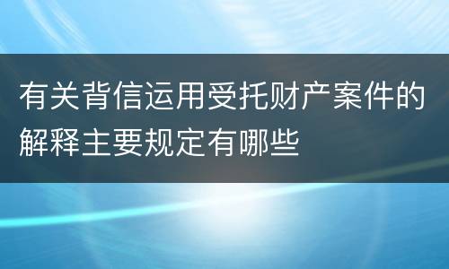 有关背信运用受托财产案件的解释主要规定有哪些