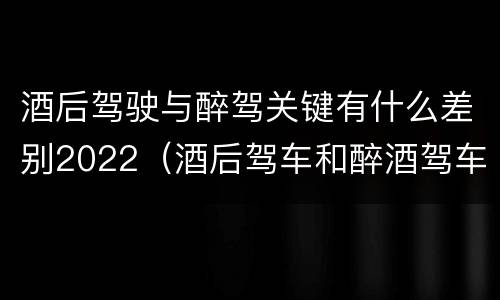 酒后驾驶与醉驾关键有什么差别2022（酒后驾车和醉酒驾车的处罚）