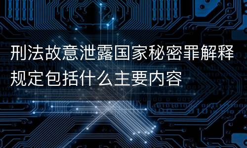 刑法故意泄露国家秘密罪解释规定包括什么主要内容