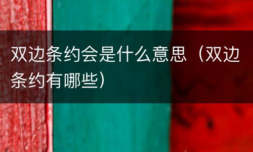 双边条约会是什么意思（双边条约有哪些）