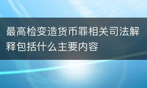 最高检变造货币罪相关司法解释包括什么主要内容