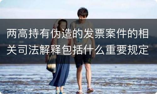 两高持有伪造的发票案件的相关司法解释包括什么重要规定