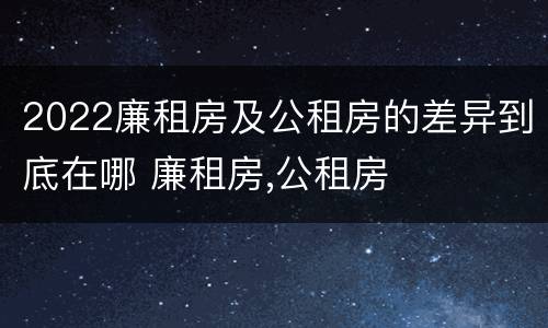 2022廉租房及公租房的差异到底在哪 廉租房,公租房
