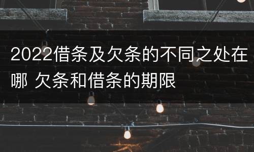 2022借条及欠条的不同之处在哪 欠条和借条的期限