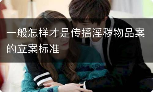 一般怎样才是传播淫秽物品案的立案标准