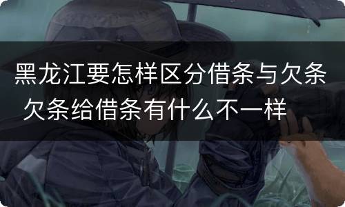 黑龙江要怎样区分借条与欠条 欠条给借条有什么不一样