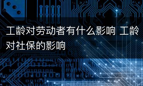 工龄对劳动者有什么影响 工龄对社保的影响