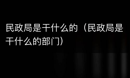 民政局是干什么的（民政局是干什么的部门）