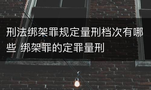 刑法绑架罪规定量刑档次有哪些 绑架罪的定罪量刑