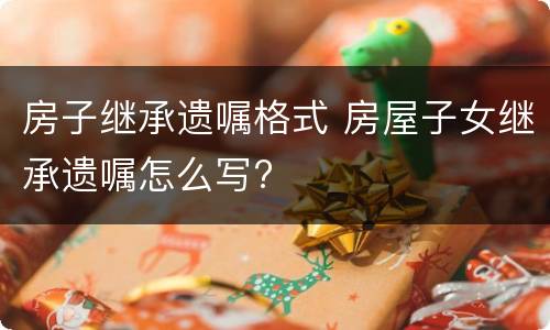 房子继承遗嘱格式 房屋子女继承遗嘱怎么写?