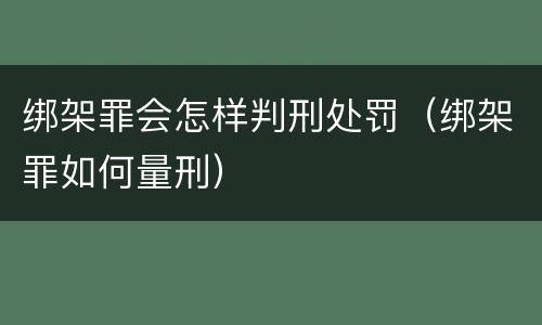 绑架罪会怎样判刑处罚（绑架罪如何量刑）