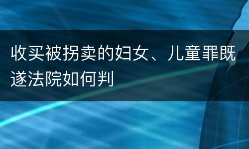收买被拐卖的妇女、儿童罪既遂法院如何判