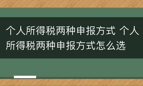 个人所得税两种申报方式 个人所得税两种申报方式怎么选