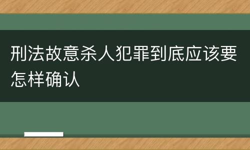 刑法故意杀人犯罪到底应该要怎样确认
