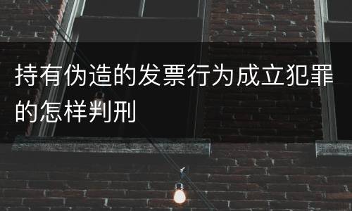 持有伪造的发票行为成立犯罪的怎样判刑