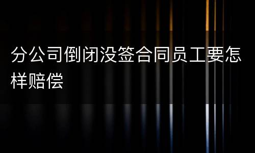 分公司倒闭没签合同员工要怎样赔偿