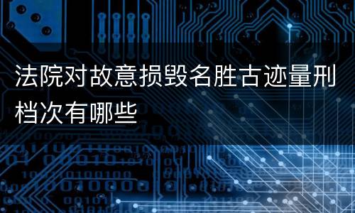 法院对故意损毁名胜古迹量刑档次有哪些