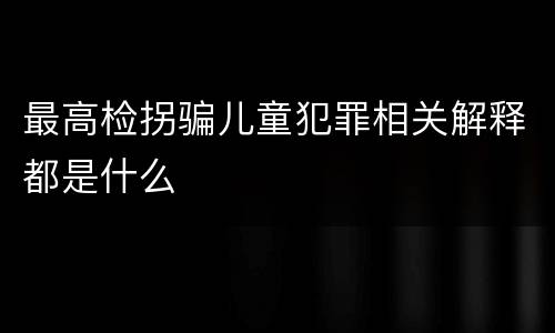 最高检拐骗儿童犯罪相关解释都是什么