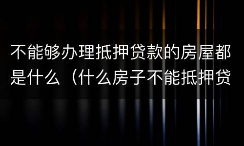 不能够办理抵押贷款的房屋都是什么（什么房子不能抵押贷款）