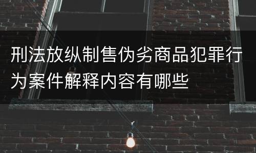 刑法放纵制售伪劣商品犯罪行为案件解释内容有哪些