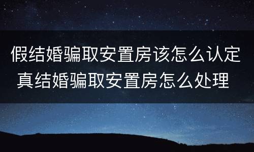 假结婚骗取安置房该怎么认定 真结婚骗取安置房怎么处理