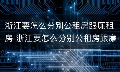 浙江要怎么分别公租房跟廉租房 浙江要怎么分别公租房跟廉租房的区别
