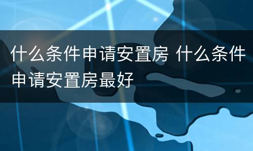 什么条件申请安置房 什么条件申请安置房最好