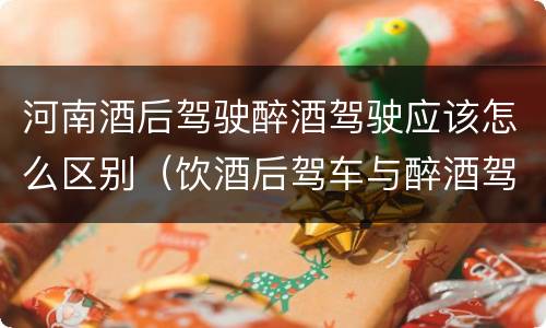 河南酒后驾驶醉酒驾驶应该怎么区别（饮酒后驾车与醉酒驾车的区别）