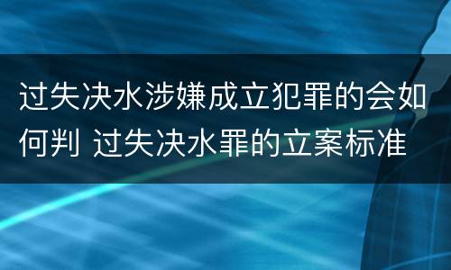 过失决水涉嫌成立犯罪的会如何判 过失决水罪的立案标准