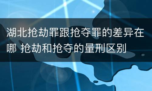湖北抢劫罪跟抢夺罪的差异在哪 抢劫和抢夺的量刑区别